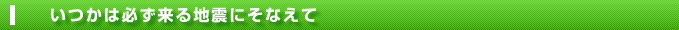 いつかは必ず来る地震にそなえて